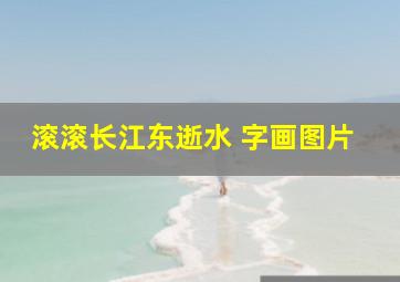 滚滚长江东逝水 字画图片